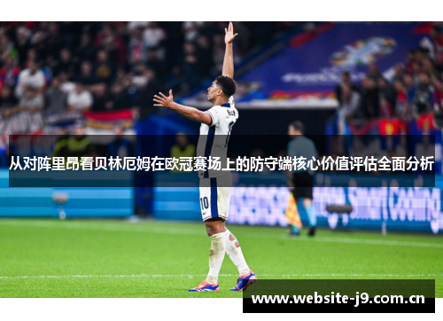 从对阵里昂看贝林厄姆在欧冠赛场上的防守端核心价值评估全面分析 从对阵里昂看贝林厄姆在欧冠赛场上的防守端核心价值评估全面分析