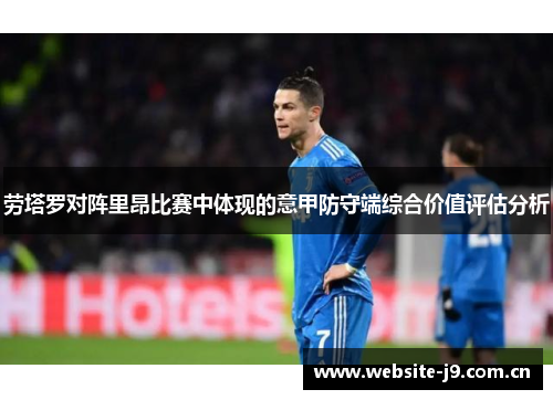 劳塔罗对阵里昂比赛中体现的意甲防守端综合价值评估分析 劳塔罗对阵里昂比赛中体现的意甲防守端综合价值评估分析